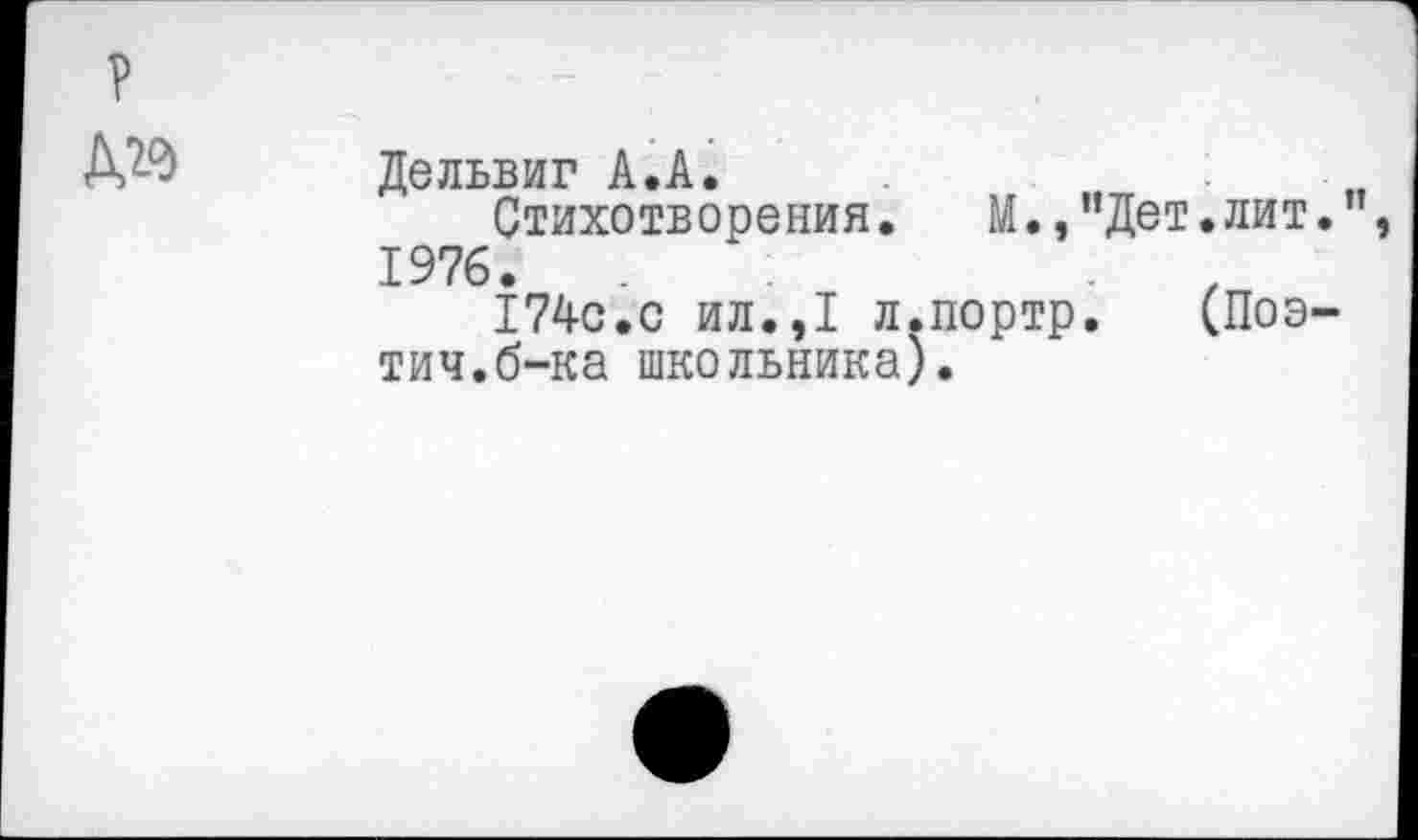 ﻿Дельвиг А.А.	.	.
Стихотворения. М.,"Дет.лит." 1976.	,
174с.с ил.,1	л.портр.	(Поэ-
тич.б-ка школьника).